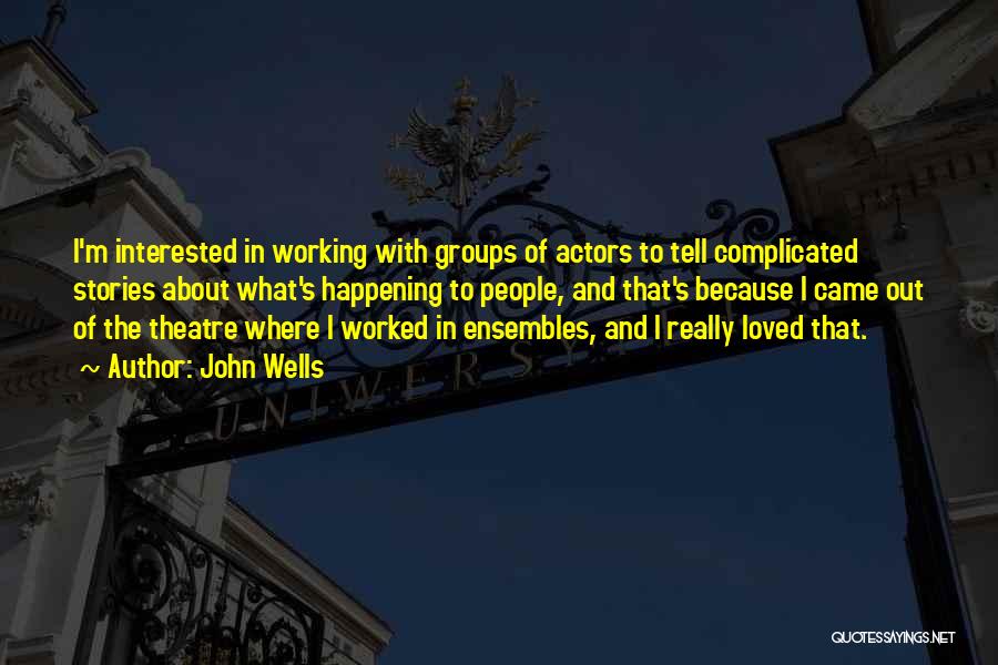 John Wells Quotes: I'm Interested In Working With Groups Of Actors To Tell Complicated Stories About What's Happening To People, And That's Because