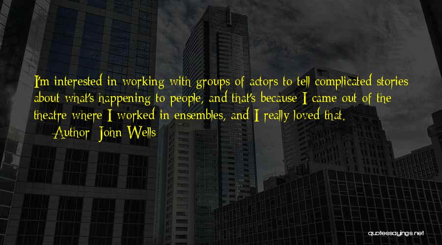 John Wells Quotes: I'm Interested In Working With Groups Of Actors To Tell Complicated Stories About What's Happening To People, And That's Because