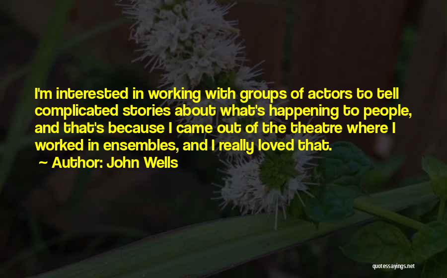 John Wells Quotes: I'm Interested In Working With Groups Of Actors To Tell Complicated Stories About What's Happening To People, And That's Because