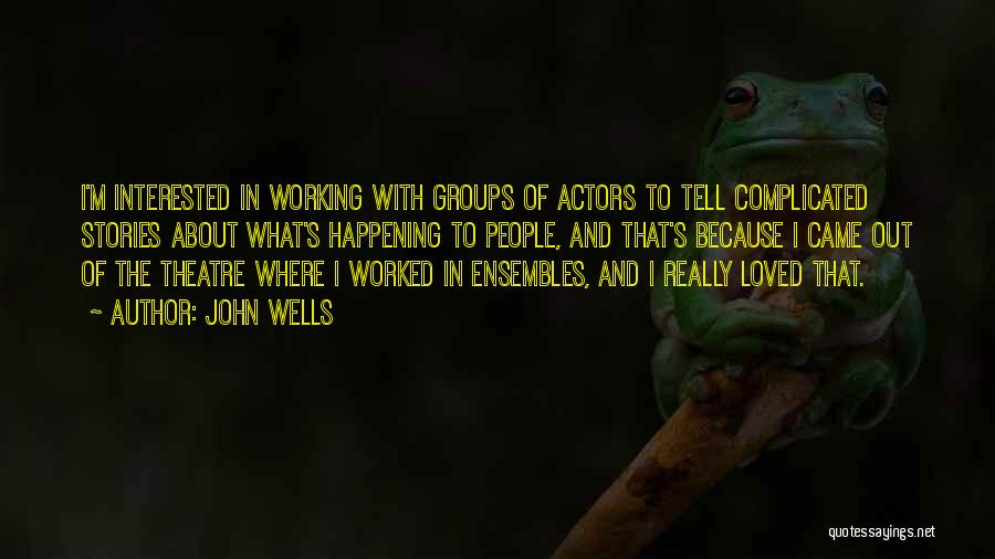 John Wells Quotes: I'm Interested In Working With Groups Of Actors To Tell Complicated Stories About What's Happening To People, And That's Because