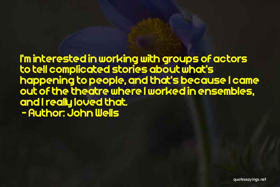 John Wells Quotes: I'm Interested In Working With Groups Of Actors To Tell Complicated Stories About What's Happening To People, And That's Because