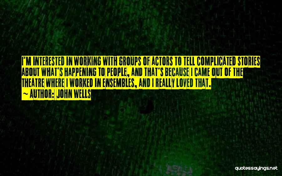 John Wells Quotes: I'm Interested In Working With Groups Of Actors To Tell Complicated Stories About What's Happening To People, And That's Because