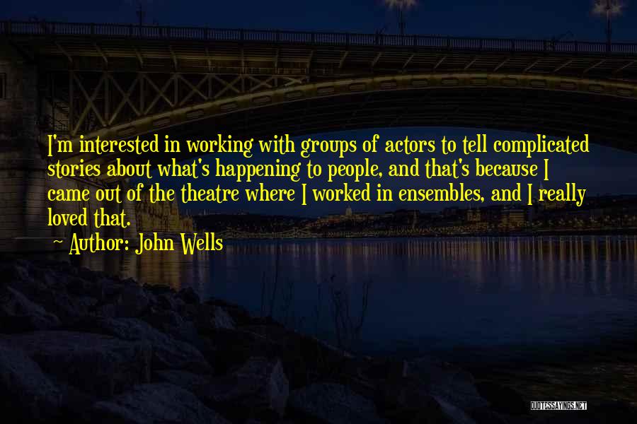 John Wells Quotes: I'm Interested In Working With Groups Of Actors To Tell Complicated Stories About What's Happening To People, And That's Because