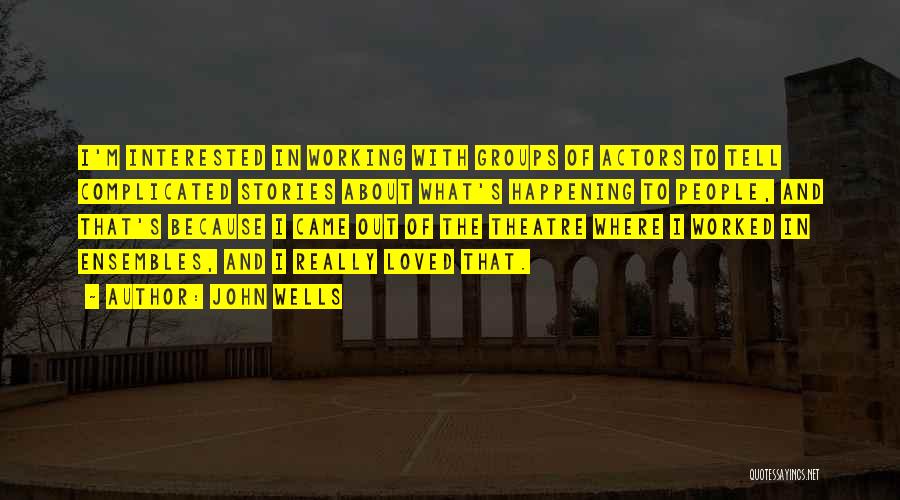 John Wells Quotes: I'm Interested In Working With Groups Of Actors To Tell Complicated Stories About What's Happening To People, And That's Because