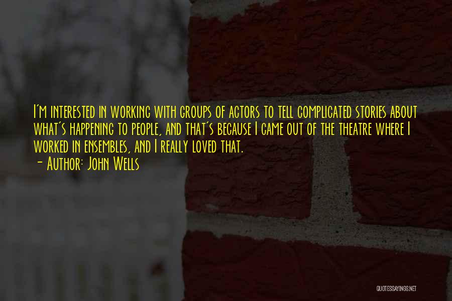 John Wells Quotes: I'm Interested In Working With Groups Of Actors To Tell Complicated Stories About What's Happening To People, And That's Because