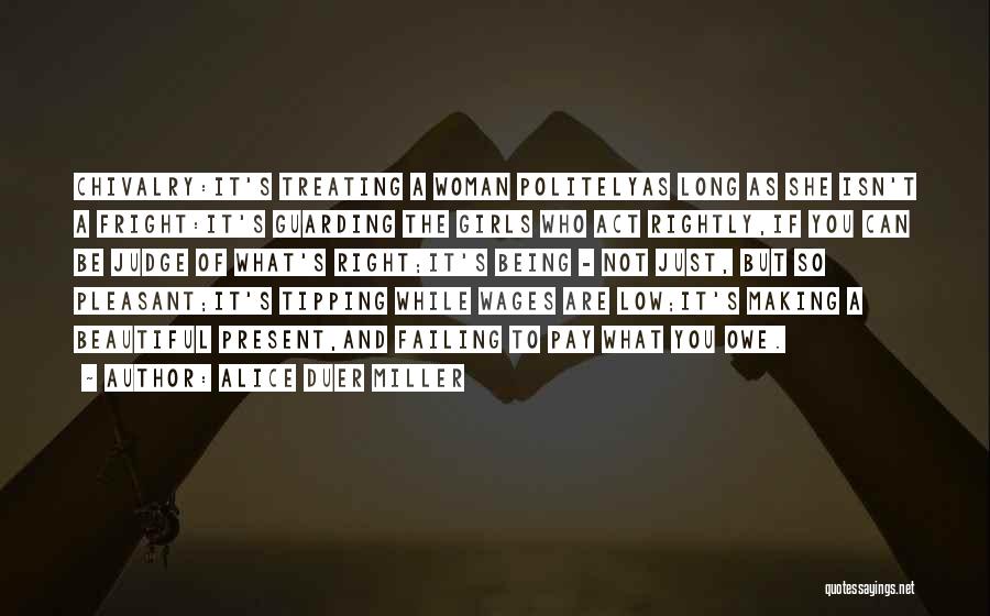 Alice Duer Miller Quotes: Chivalry:it's Treating A Woman Politelyas Long As She Isn't A Fright:it's Guarding The Girls Who Act Rightly,if You Can Be