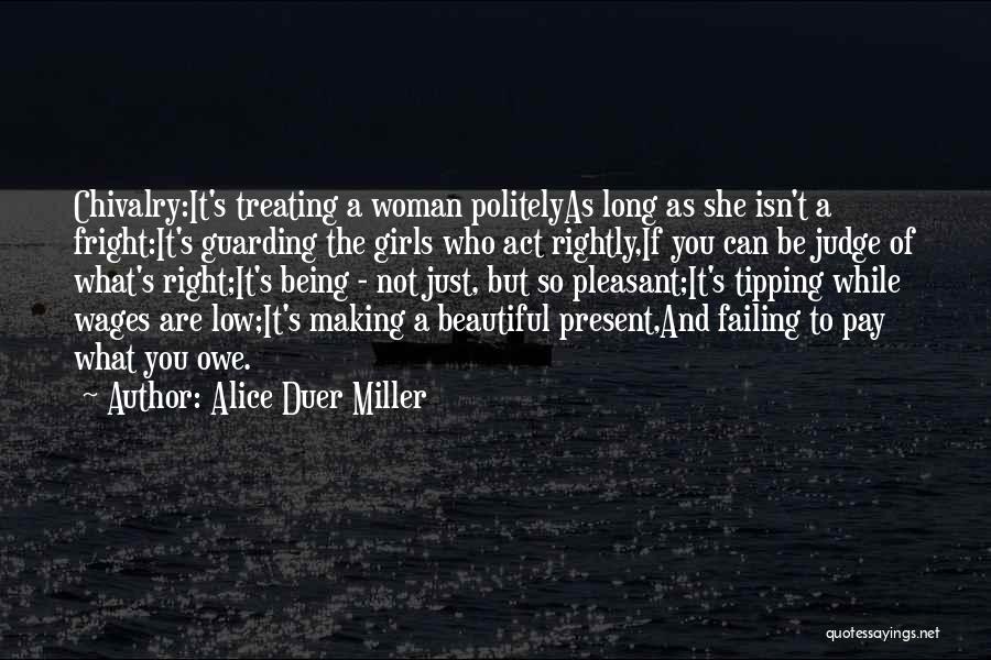 Alice Duer Miller Quotes: Chivalry:it's Treating A Woman Politelyas Long As She Isn't A Fright:it's Guarding The Girls Who Act Rightly,if You Can Be