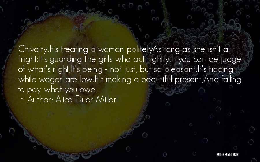 Alice Duer Miller Quotes: Chivalry:it's Treating A Woman Politelyas Long As She Isn't A Fright:it's Guarding The Girls Who Act Rightly,if You Can Be