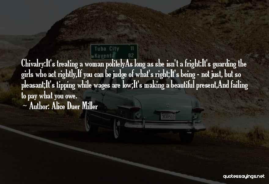 Alice Duer Miller Quotes: Chivalry:it's Treating A Woman Politelyas Long As She Isn't A Fright:it's Guarding The Girls Who Act Rightly,if You Can Be