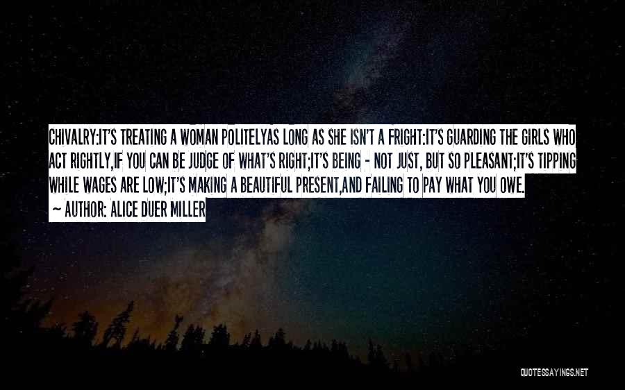 Alice Duer Miller Quotes: Chivalry:it's Treating A Woman Politelyas Long As She Isn't A Fright:it's Guarding The Girls Who Act Rightly,if You Can Be