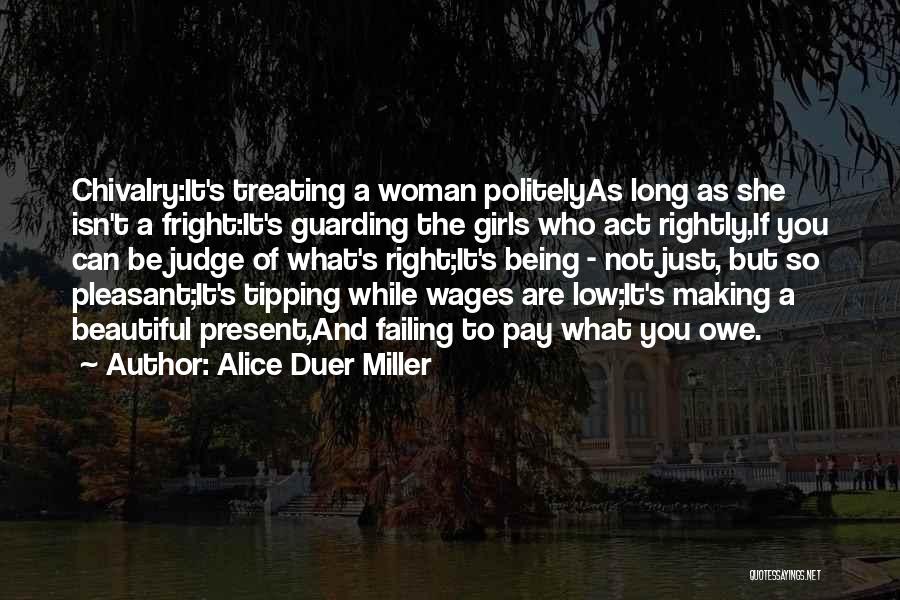 Alice Duer Miller Quotes: Chivalry:it's Treating A Woman Politelyas Long As She Isn't A Fright:it's Guarding The Girls Who Act Rightly,if You Can Be