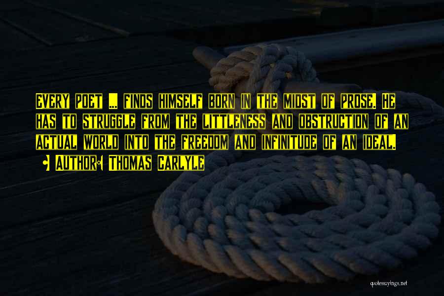 Thomas Carlyle Quotes: Every Poet ... Finds Himself Born In The Midst Of Prose. He Has To Struggle From The Littleness And Obstruction