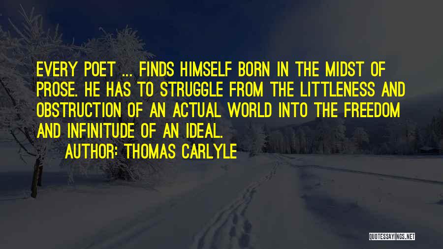 Thomas Carlyle Quotes: Every Poet ... Finds Himself Born In The Midst Of Prose. He Has To Struggle From The Littleness And Obstruction