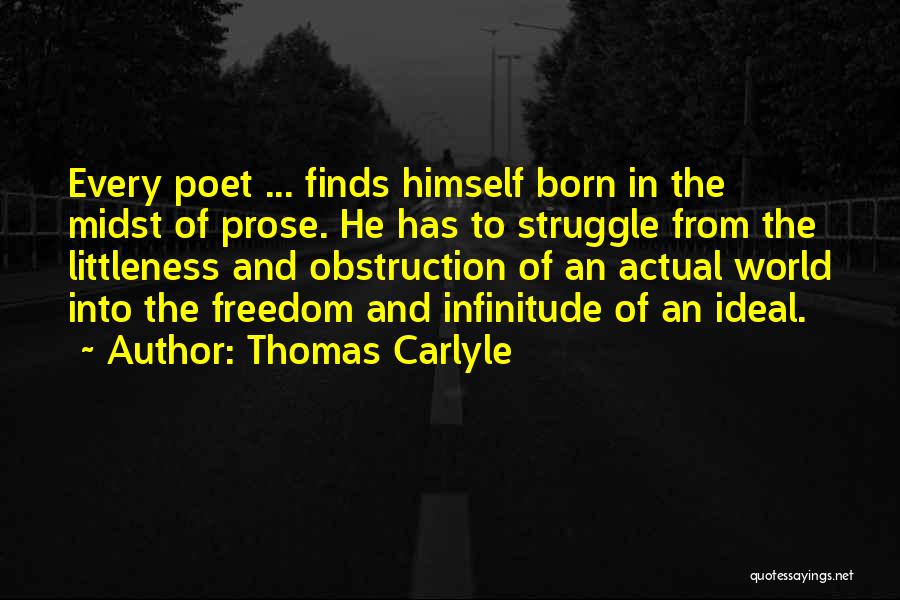 Thomas Carlyle Quotes: Every Poet ... Finds Himself Born In The Midst Of Prose. He Has To Struggle From The Littleness And Obstruction