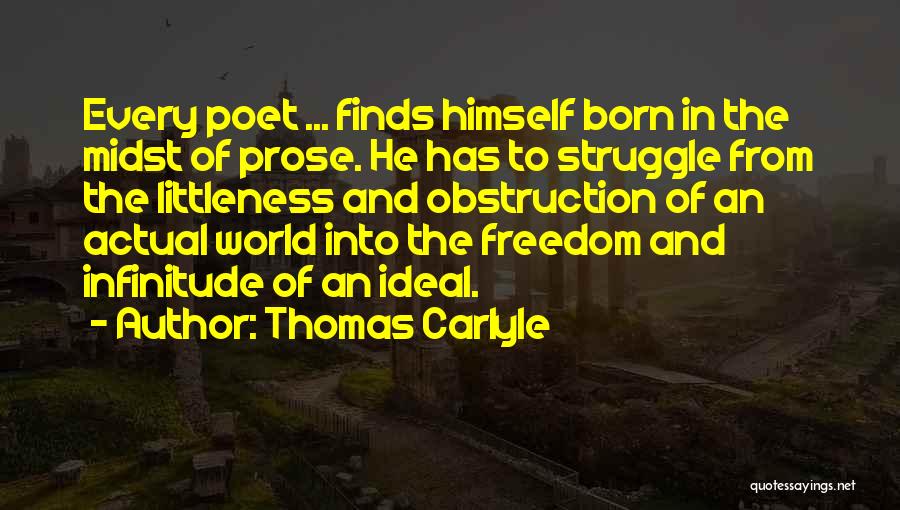 Thomas Carlyle Quotes: Every Poet ... Finds Himself Born In The Midst Of Prose. He Has To Struggle From The Littleness And Obstruction