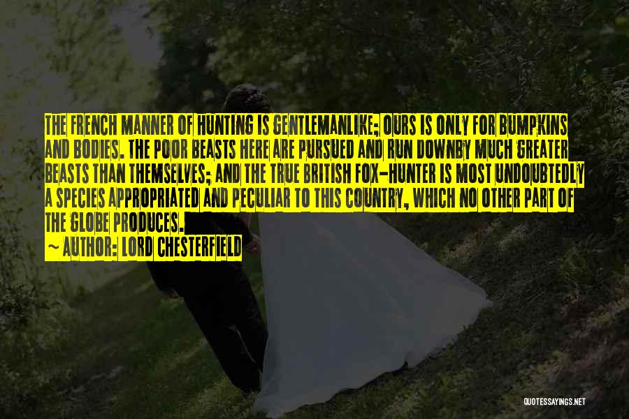 Lord Chesterfield Quotes: The French Manner Of Hunting Is Gentlemanlike; Ours Is Only For Bumpkins And Bodies. The Poor Beasts Here Are Pursued