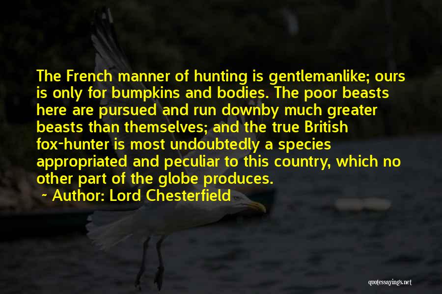 Lord Chesterfield Quotes: The French Manner Of Hunting Is Gentlemanlike; Ours Is Only For Bumpkins And Bodies. The Poor Beasts Here Are Pursued