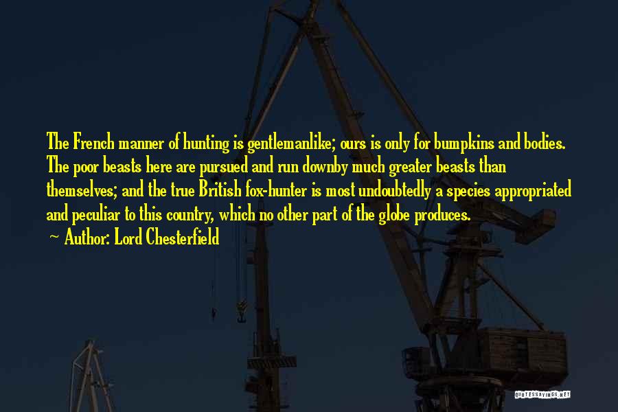Lord Chesterfield Quotes: The French Manner Of Hunting Is Gentlemanlike; Ours Is Only For Bumpkins And Bodies. The Poor Beasts Here Are Pursued