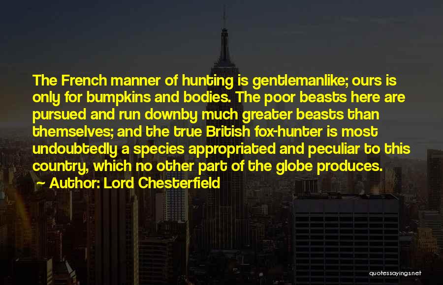 Lord Chesterfield Quotes: The French Manner Of Hunting Is Gentlemanlike; Ours Is Only For Bumpkins And Bodies. The Poor Beasts Here Are Pursued