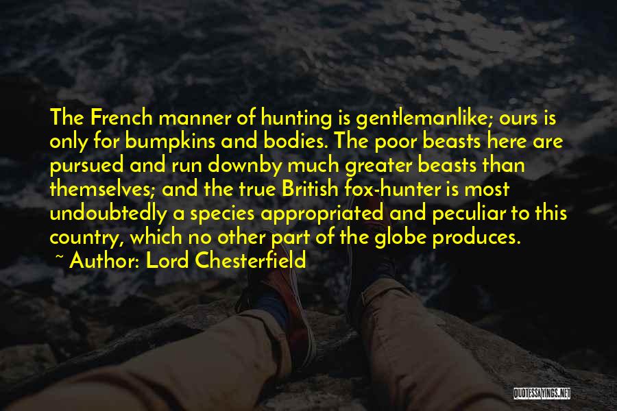 Lord Chesterfield Quotes: The French Manner Of Hunting Is Gentlemanlike; Ours Is Only For Bumpkins And Bodies. The Poor Beasts Here Are Pursued