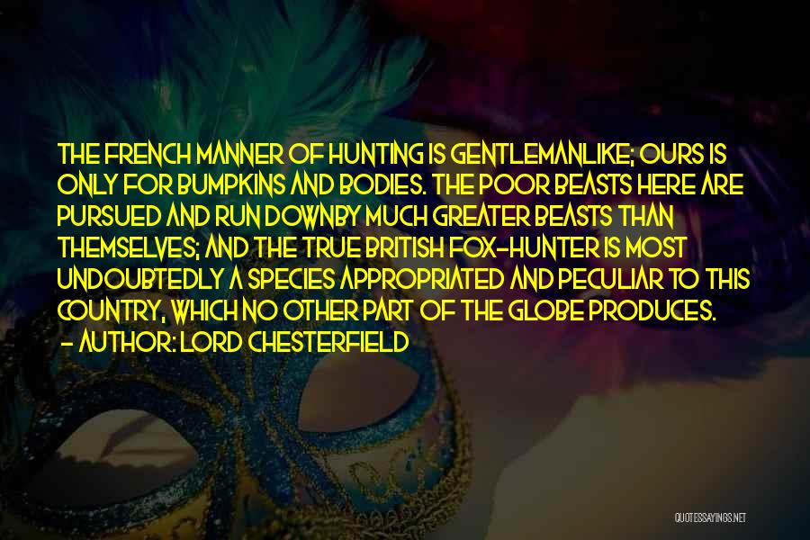 Lord Chesterfield Quotes: The French Manner Of Hunting Is Gentlemanlike; Ours Is Only For Bumpkins And Bodies. The Poor Beasts Here Are Pursued