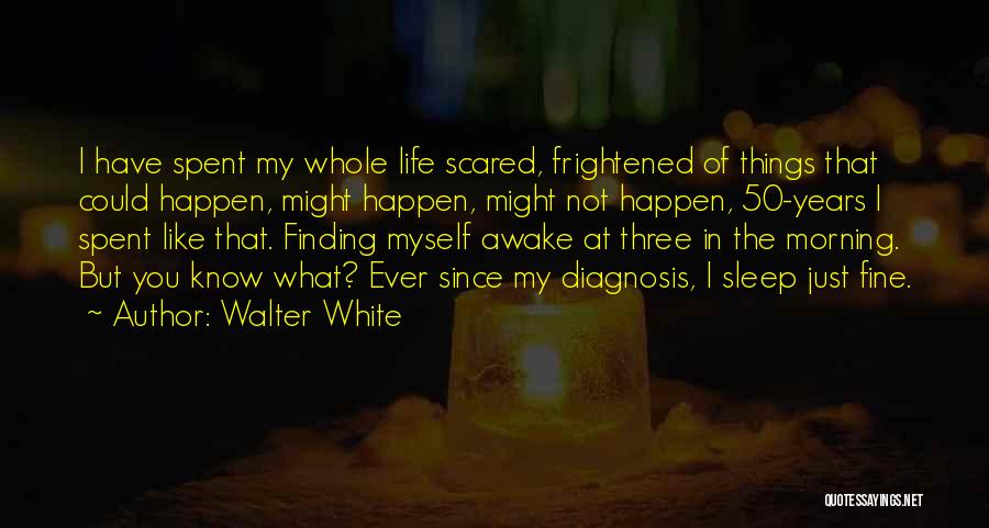 Walter White Quotes: I Have Spent My Whole Life Scared, Frightened Of Things That Could Happen, Might Happen, Might Not Happen, 50-years I