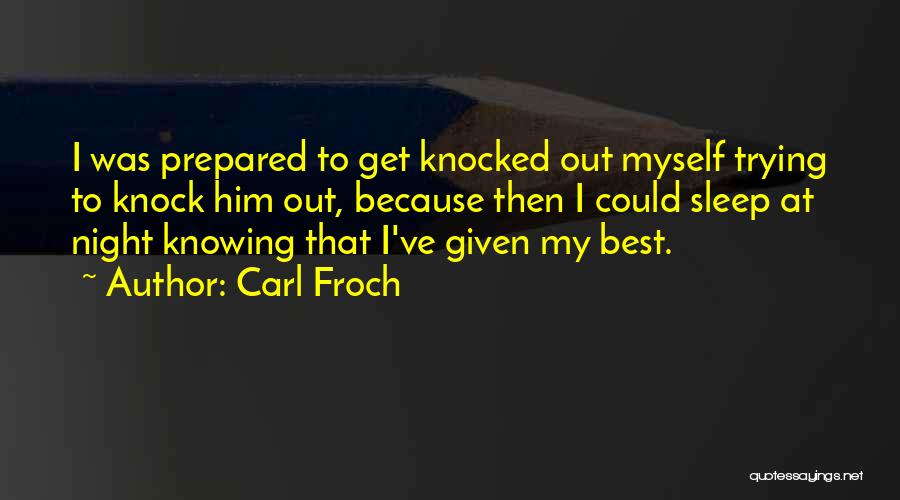 Carl Froch Quotes: I Was Prepared To Get Knocked Out Myself Trying To Knock Him Out, Because Then I Could Sleep At Night