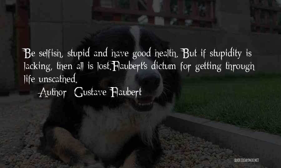 Gustave Flaubert Quotes: Be Selfish, Stupid And Have Good Health. But If Stupidity Is Lacking, Then All Is Lost.flaubert's Dictum For Getting Through