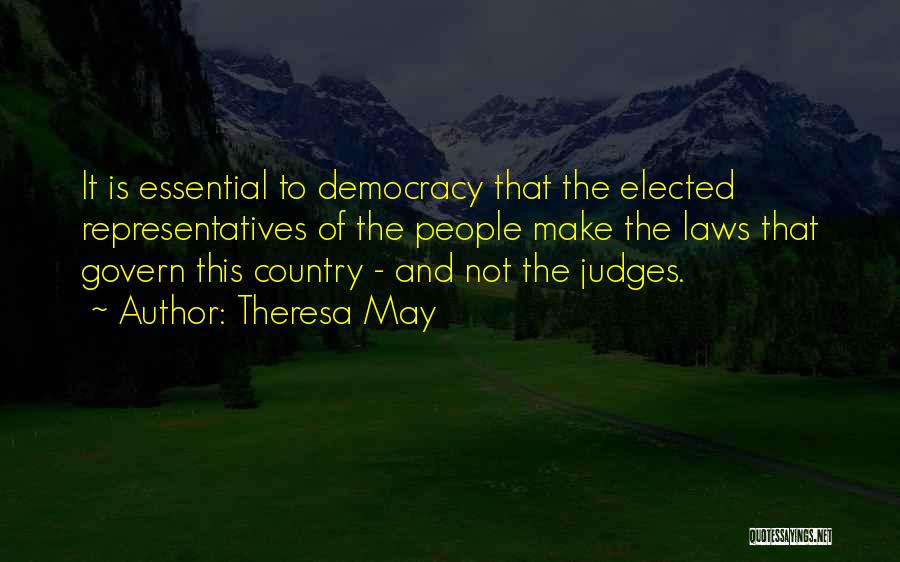 Theresa May Quotes: It Is Essential To Democracy That The Elected Representatives Of The People Make The Laws That Govern This Country -