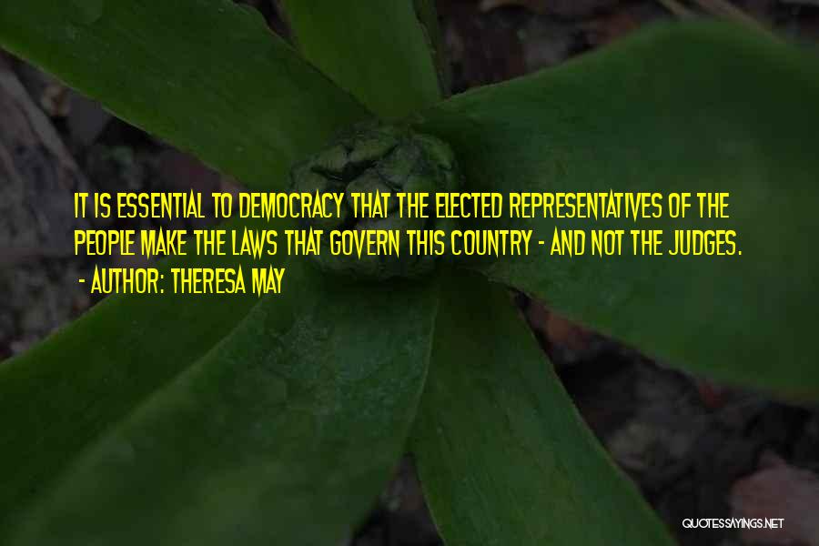 Theresa May Quotes: It Is Essential To Democracy That The Elected Representatives Of The People Make The Laws That Govern This Country -