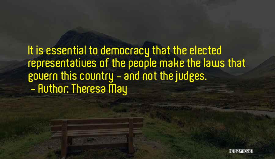 Theresa May Quotes: It Is Essential To Democracy That The Elected Representatives Of The People Make The Laws That Govern This Country -