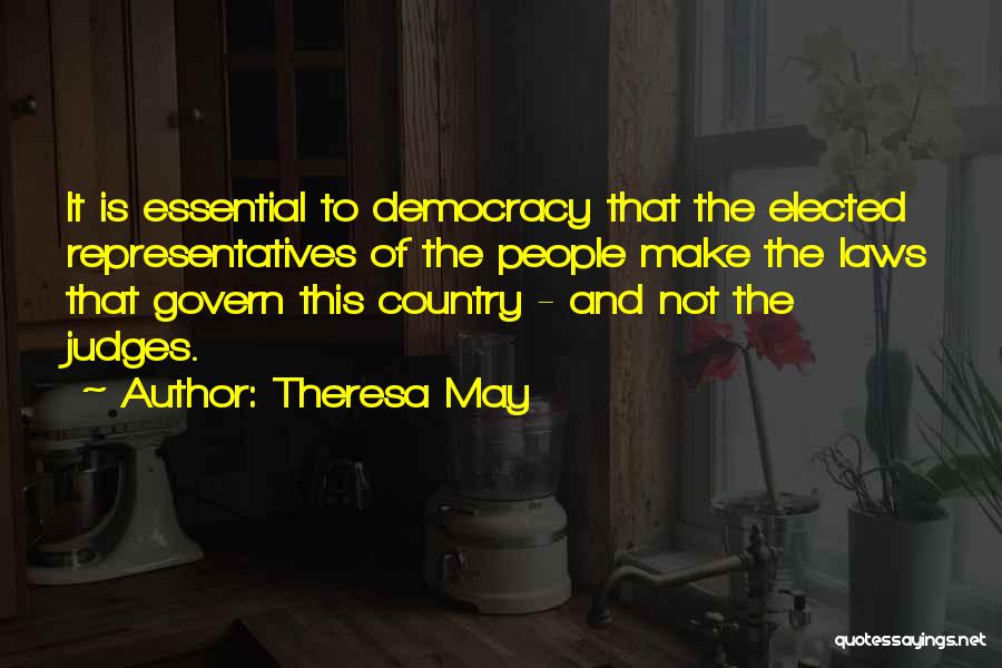 Theresa May Quotes: It Is Essential To Democracy That The Elected Representatives Of The People Make The Laws That Govern This Country -