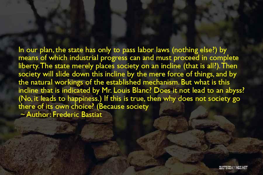 Frederic Bastiat Quotes: In Our Plan, The State Has Only To Pass Labor Laws (nothing Else?) By Means Of Which Industrial Progress Can