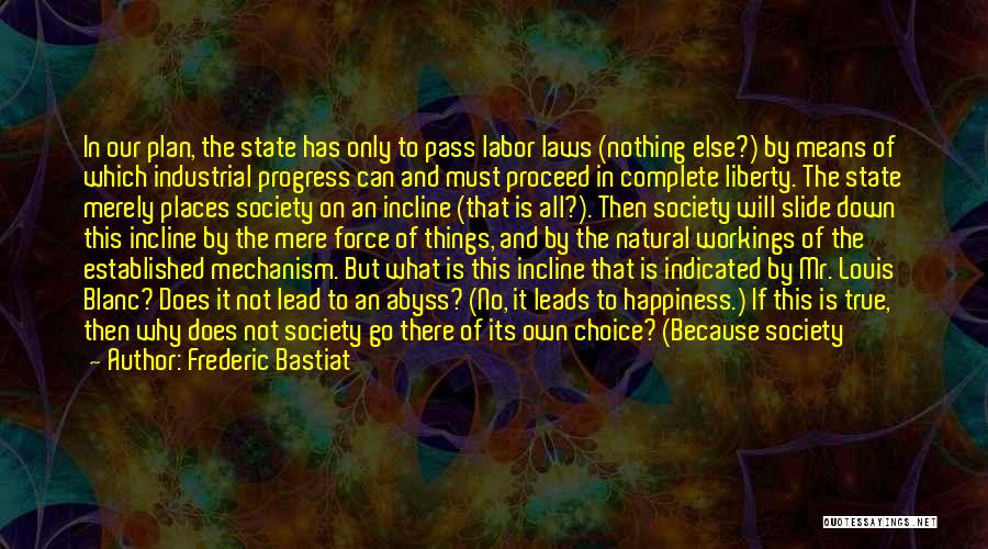 Frederic Bastiat Quotes: In Our Plan, The State Has Only To Pass Labor Laws (nothing Else?) By Means Of Which Industrial Progress Can