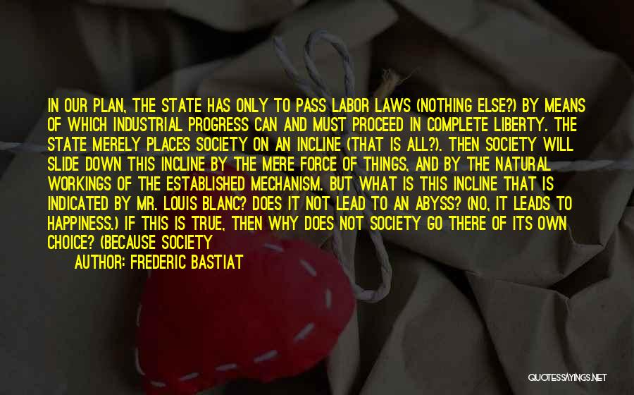 Frederic Bastiat Quotes: In Our Plan, The State Has Only To Pass Labor Laws (nothing Else?) By Means Of Which Industrial Progress Can