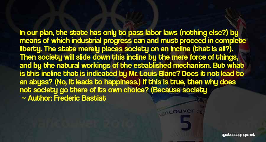 Frederic Bastiat Quotes: In Our Plan, The State Has Only To Pass Labor Laws (nothing Else?) By Means Of Which Industrial Progress Can