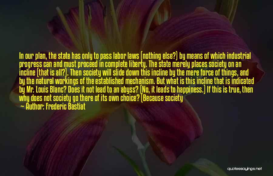 Frederic Bastiat Quotes: In Our Plan, The State Has Only To Pass Labor Laws (nothing Else?) By Means Of Which Industrial Progress Can