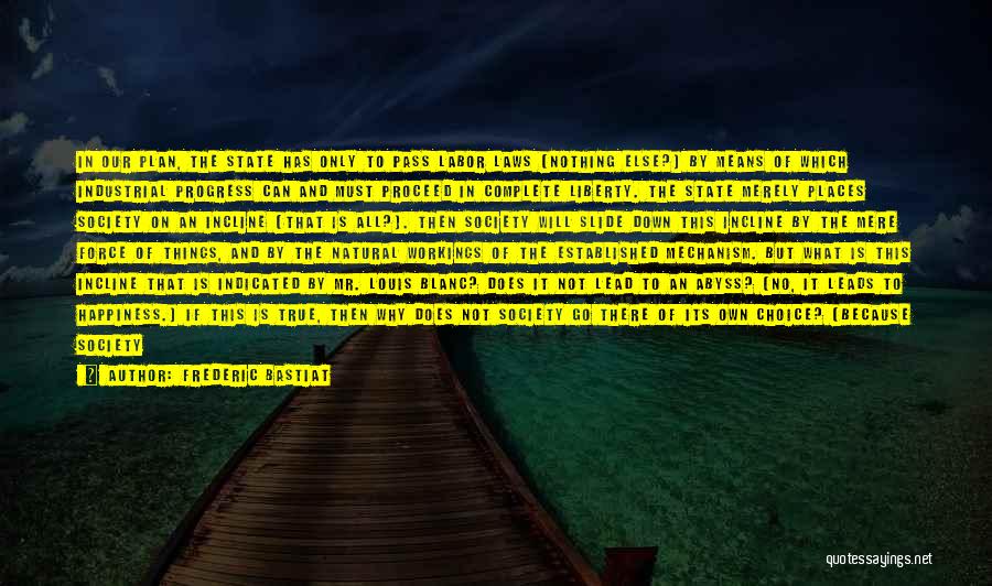 Frederic Bastiat Quotes: In Our Plan, The State Has Only To Pass Labor Laws (nothing Else?) By Means Of Which Industrial Progress Can