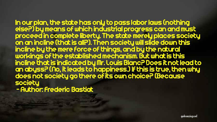 Frederic Bastiat Quotes: In Our Plan, The State Has Only To Pass Labor Laws (nothing Else?) By Means Of Which Industrial Progress Can