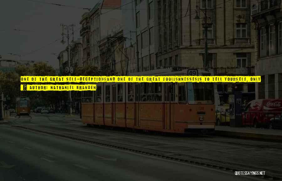 Nathaniel Branden Quotes: One Of The Great Self-deceptionsand One Of The Great Foolishnessesis To Tell Yourself, Only I Will Know. Only You Will