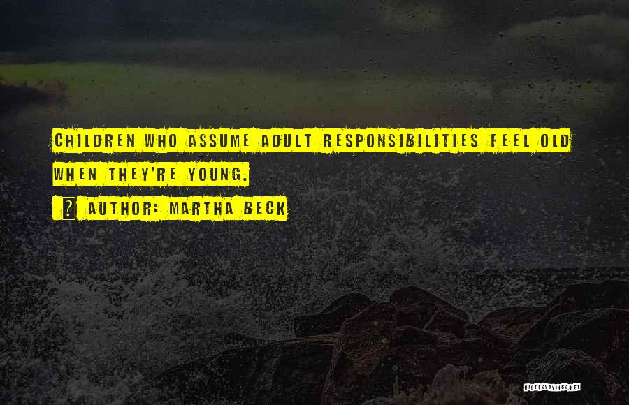 Martha Beck Quotes: Children Who Assume Adult Responsibilities Feel Old When They're Young.