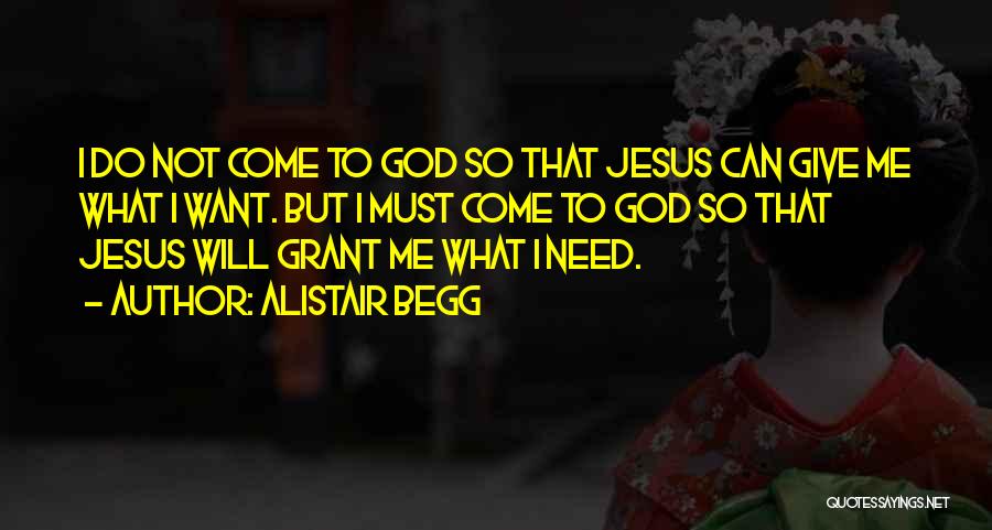 Alistair Begg Quotes: I Do Not Come To God So That Jesus Can Give Me What I Want. But I Must Come To