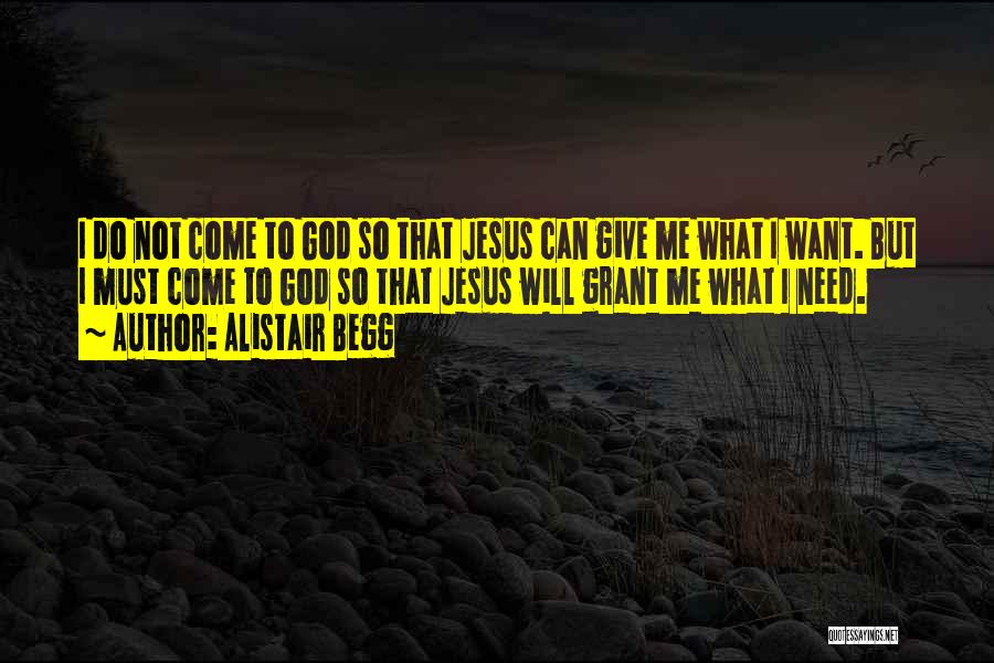 Alistair Begg Quotes: I Do Not Come To God So That Jesus Can Give Me What I Want. But I Must Come To