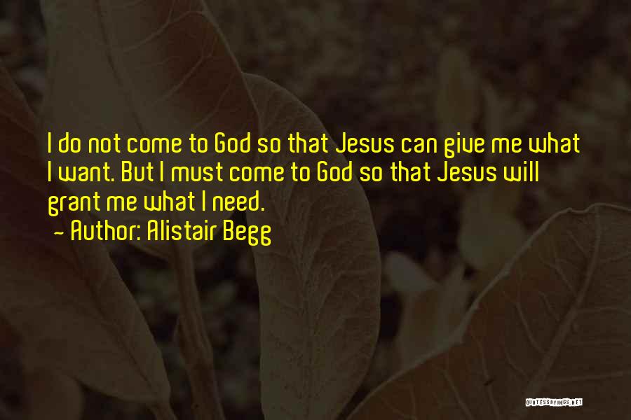 Alistair Begg Quotes: I Do Not Come To God So That Jesus Can Give Me What I Want. But I Must Come To