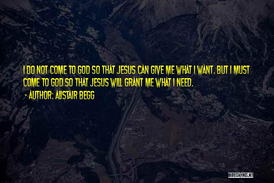 Alistair Begg Quotes: I Do Not Come To God So That Jesus Can Give Me What I Want. But I Must Come To