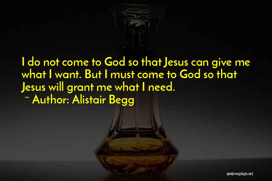 Alistair Begg Quotes: I Do Not Come To God So That Jesus Can Give Me What I Want. But I Must Come To