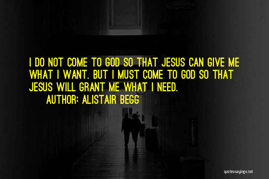 Alistair Begg Quotes: I Do Not Come To God So That Jesus Can Give Me What I Want. But I Must Come To