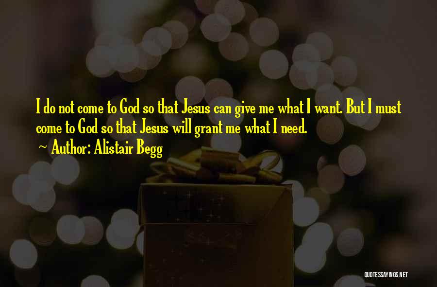 Alistair Begg Quotes: I Do Not Come To God So That Jesus Can Give Me What I Want. But I Must Come To