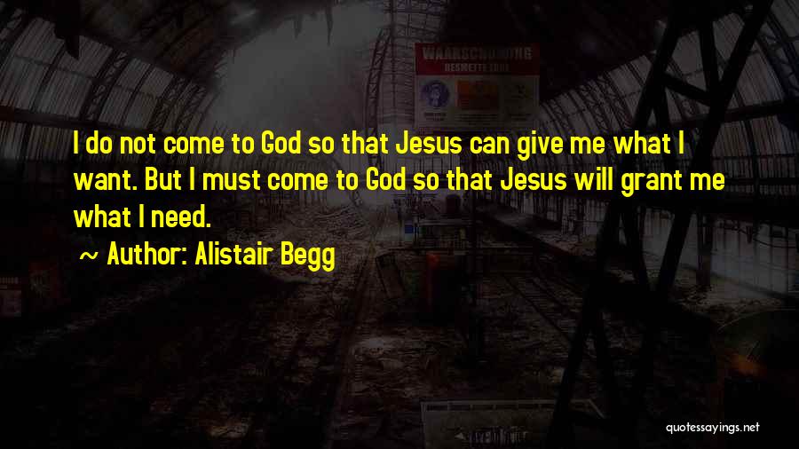 Alistair Begg Quotes: I Do Not Come To God So That Jesus Can Give Me What I Want. But I Must Come To