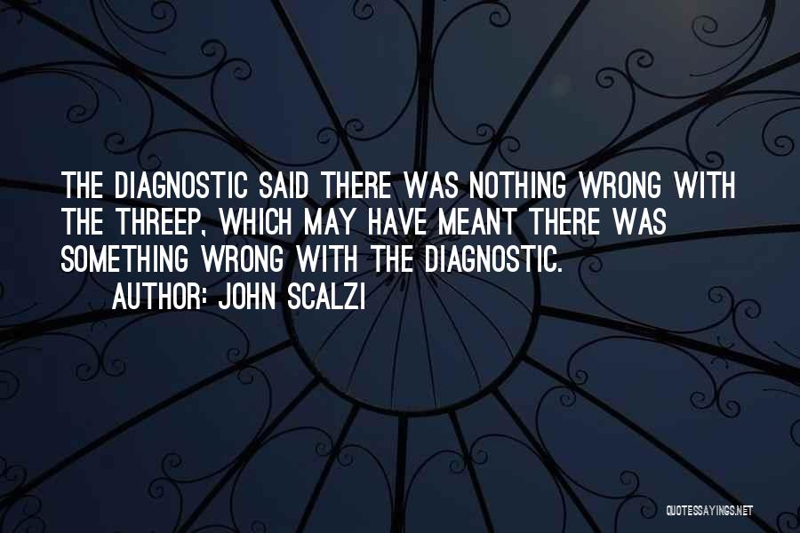John Scalzi Quotes: The Diagnostic Said There Was Nothing Wrong With The Threep, Which May Have Meant There Was Something Wrong With The
